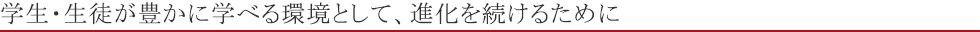 学生・生徒が豊かに学べる環境として、進化を続けるために